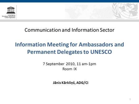 Communication and Information Sector Information Meeting for Ambassadors and Permanent Delegates to UNESCO 7 September 2010, 11 am-1pm Room IX Jānis Kārkliņš,