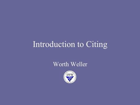 Introduction to Citing Worth Weller. Why Cite? There are four reasons for citations: 1.your teacher told you that you had to have them 2.they show that.
