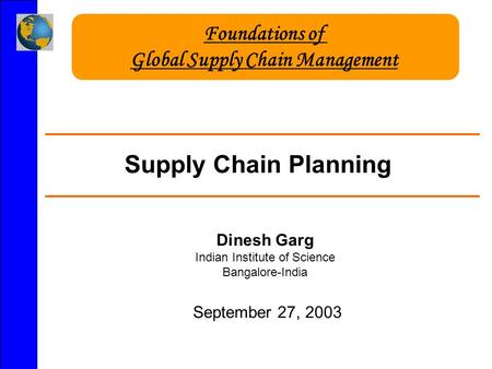 Supply Chain Planning Dinesh Garg Indian Institute of Science Bangalore-India September 27, 2003 Foundations of Global Supply Chain Management.