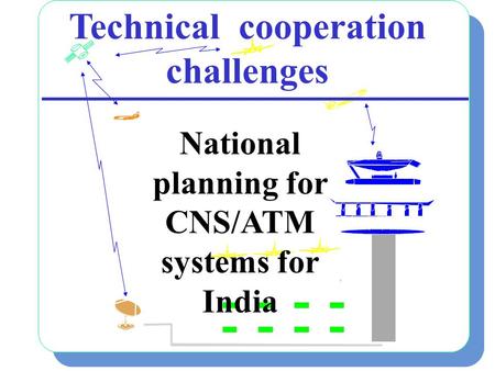 1 Technical cooperation challenges National planning for CNS/ATM systems for India.