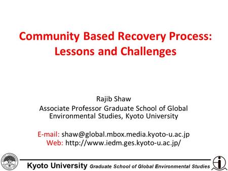 Kyoto University Graduate School of Global Environmental Studies Community Based Recovery Process: Lessons and Challenges Rajib Shaw Associate Professor.