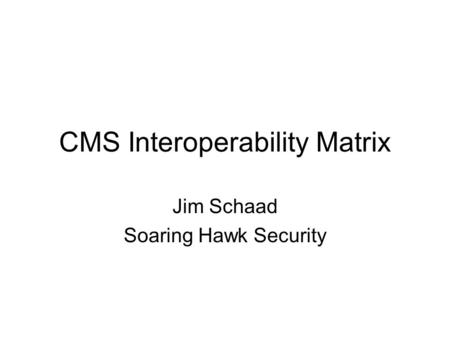 CMS Interoperability Matrix Jim Schaad Soaring Hawk Security.