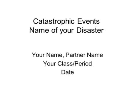 Catastrophic Events Name of your Disaster Your Name, Partner Name Your Class/Period Date.