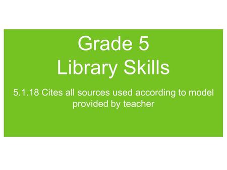 Grade 5 Library Skills 5.1.18 Cites all sources used according to model provided by teacher.