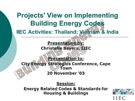 Projects' View on Implementing Building Energy Codes IIEC Activities: Thailand; Vietnam & India Presentation by: Christelle Beyers, IIEC Presentation to: