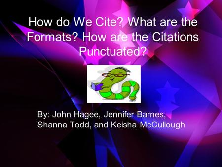 How do We Cite? What are the Formats? How are the Citations Punctuated? By: John Hagee, Jennifer Barnes, Shanna Todd, and Keisha McCullough.