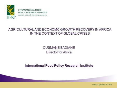 Friday, September 11, 2015 AGRICULTURAL AND ECONOMC GROWTH RECOVERY IN AFRICA IN THE CONTEXT OF GLOBAL CRISES OUSMANE BADIANE Director for Africa International.