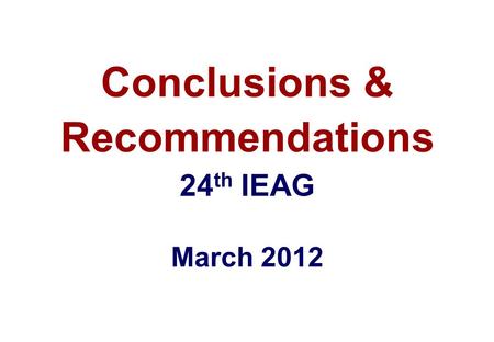 Conclusions & Recommendations 24 th IEAG March 2012.