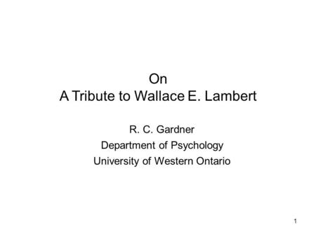 1 On A Tribute to Wallace E. Lambert R. C. Gardner Department of Psychology University of Western Ontario.