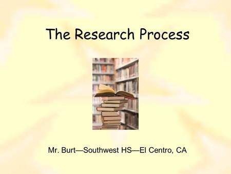 The Research Process Mr. Burt—Southwest HS—El Centro, CA.