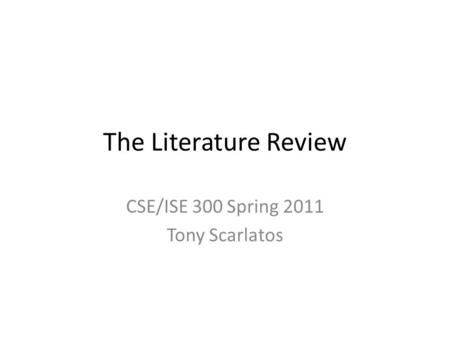 The Literature Review CSE/ISE 300 Spring 2011 Tony Scarlatos.
