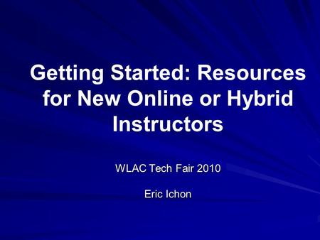 WLAC Tech Fair 2010 Eric Ichon Getting Started: Resources for New Online or Hybrid Instructors WLAC Tech Fair 2010 Eric Ichon.