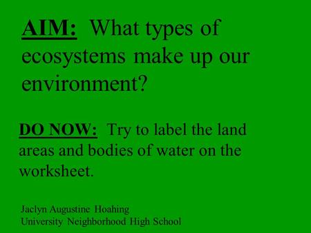 AIM: What types of ecosystems make up our environment? DO NOW: Try to label the land areas and bodies of water on the worksheet. Jaclyn Augustine Hoahing.