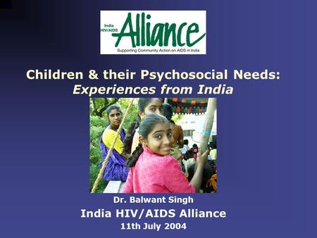 Children & their Psychosocial Needs: Experiences from India Dr. Balwant Singh India HIV/AIDS Alliance 11th July 2004.