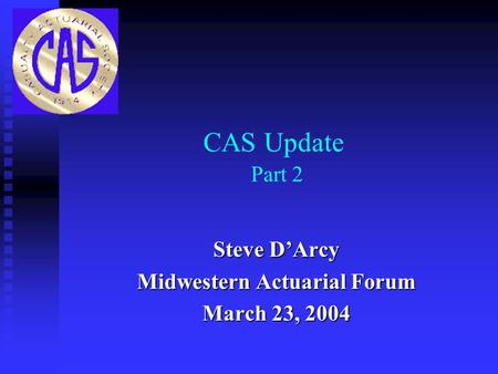 CAS Update Part 2 Steve D’Arcy Midwestern Actuarial Forum March 23, 2004.