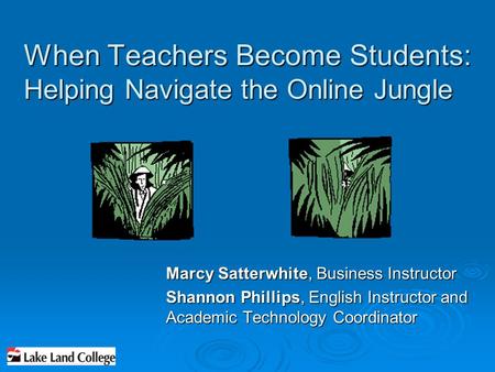 When Teachers Become Students: Helping Navigate the Online Jungle Marcy Satterwhite, Business Instructor Shannon Phillips, English Instructor and Academic.