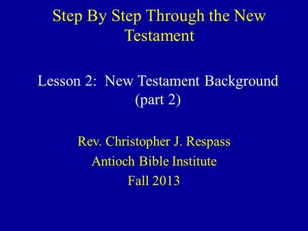 Step By Step Through the New Testament Rev. Christopher J. Respass Antioch Bible Institute Fall 2013 Lesson 2: New Testament Background (part 2)