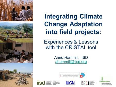 Integrating Climate Change Adaptation into field projects: Experiences & Lessons with the CRiSTAL tool Anne Hammill, IISD