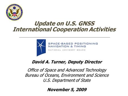 Update on U.S. GNSS International Cooperation Activities David A. Turner, Deputy Director Office of Space and Advanced Technology Bureau of Oceans, Environment.