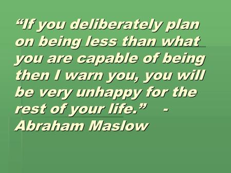 “If you deliberately plan on being less than what you are capable of being then I warn you, you will be very unhappy for the rest of your life.” - Abraham.