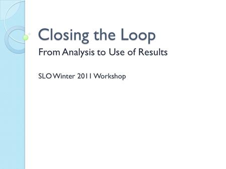 Closing the Loop From Analysis to Use of Results SLO Winter 2011 Workshop.