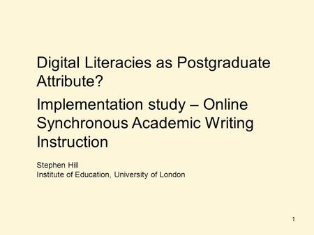 Digital Literacies as Postgraduate Attribute? Implementation study – Online Synchronous Academic Writing Instruction Stephen Hill Institute of Education,