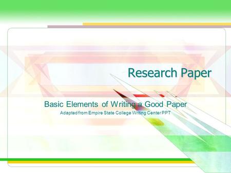 Research Paper Basic Elements of Writing a Good Paper Adapted from Empire State College Writing Center PPT.