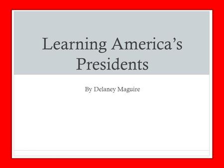 Learning America’s Presidents By Delaney Maguire.