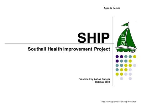 SHIP Southall Health Improvement Project Presented by Ashok Ganger October 2008  Agenda Item 6.