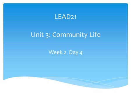 LEAD21 Unit 3: Community Life Week 2 Day 4. What makes a good community? Suppose visitors from another place ask why people live in your community. How.