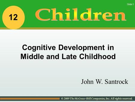 © 2009 The McGraw-Hill Companies, Inc. All rights reserved. Slide 1 John W. Santrock Cognitive Development in Middle and Late Childhood 12.