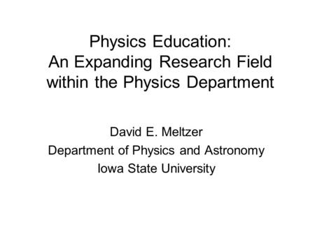 Physics Education: An Expanding Research Field within the Physics Department David E. Meltzer Department of Physics and Astronomy Iowa State University.