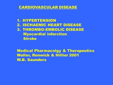 CARDIOVASCULAR DISEASE 1.HYPERTENSION 2.ISCHAEMIC HEART DISEASE 3.THROMBO-EMBOLIC DISEASE Myocardial infarction Stroke Medical Pharmacolgy & Therapeutics.