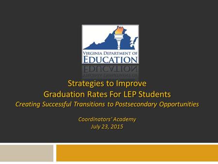 Strategies to Improve Graduation Rates For LEP Students Creating Successful Transitions to Postsecondary Opportunities Coordinators’ Academy July 23, 2015.