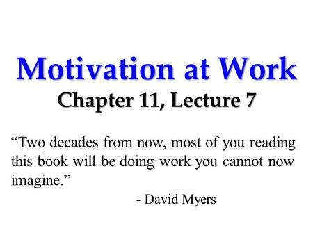 Motivation at Work Chapter 11, Lecture 7 “Two decades from now, most of you reading this book will be doing work you cannot now imagine.” - David Myers.