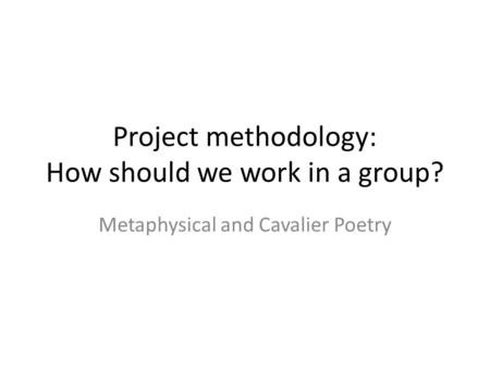Project methodology: How should we work in a group? Metaphysical and Cavalier Poetry.