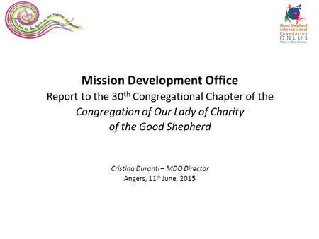 Mission Development Office Report to the 30 th Congregational Chapter of the Congregation of Our Lady of Charity of the Good Shepherd Cristina Duranti.
