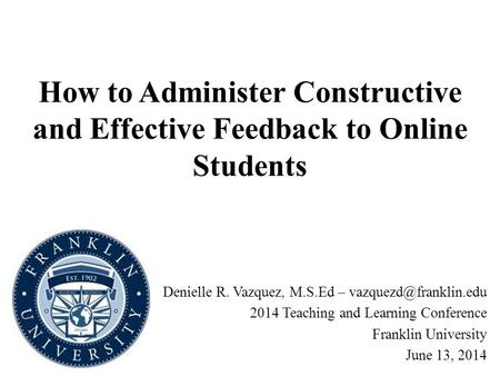 How to Administer Constructive and Effective Feedback to Online Students Denielle R. Vazquez, M.S.Ed – 2014 Teaching and Learning.