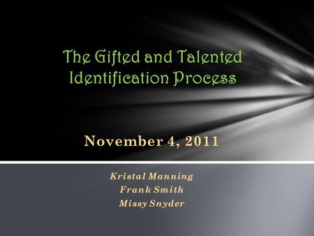 November 4, 2011 Kristal Manning Frank Smith Missy Snyder The Gifted and Talented Identification Process.