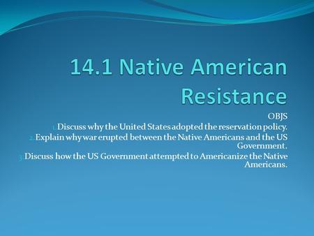 OBJS 1. Discuss why the United States adopted the reservation policy. 2. Explain why war erupted between the Native Americans and the US Government. 3.