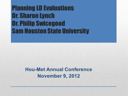 Planning LD Evaluations Dr. Sharon Lynch Dr. Philip Swicegood Sam Houston State University Hou-Met Annual Conference November 9, 2012.