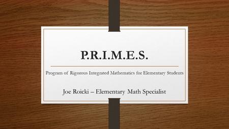 P.R.I.M.E.S. Program of Rigorous Integrated Mathematics for Elementary Students Joe Roicki – Elementary Math Specialist.