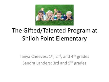 The Gifted/Talented Program at Shiloh Point Elementary Tanya Cheeves: 1 st, 2 nd, and 4 th grades Sandra Landers: 3rd and 5 th grades.