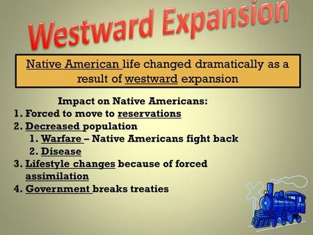 Native American life changed dramatically as a result of westward expansion Impact on Native Americans: 1.Forced to move to reservations 2.Decreased population.