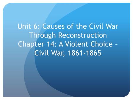 Unit 6: Causes of the Civil War Through Reconstruction Chapter 14: A Violent Choice – Civil War, 1861-1865.