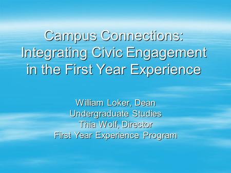 Campus Connections: Integrating Civic Engagement in the First Year Experience William Loker, Dean Undergraduate Studies Thia Wolf, Director First Year.