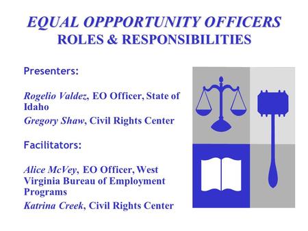 EQUAL OPPPORTUNITY OFFICERS ROLES & RESPONSIBILITIES Presenters: Rogelio Valdez, EO Officer, State of Idaho Gregory Shaw, Civil Rights Center Facilitators: