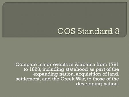 COS Standard 8 Compare major events in Alabama from 1781 to 1823, including statehood as part of the expanding nation, acquisition of land, settlement,