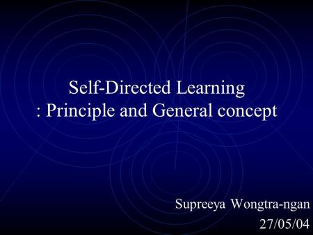 Self-Directed Learning : Principle and General concept Supreeya Wongtra-ngan 27/05/04.