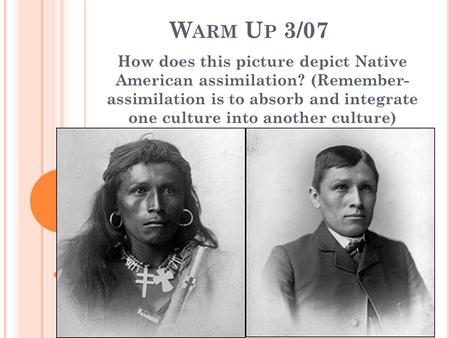 W ARM U P 3/07 How does this picture depict Native American assimilation? (Remember- assimilation is to absorb and integrate one culture into another culture)